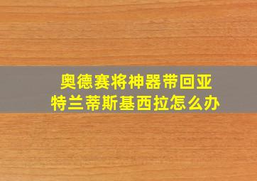 奥德赛将神器带回亚特兰蒂斯基西拉怎么办