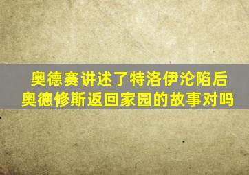 奥德赛讲述了特洛伊沦陷后奥德修斯返回家园的故事对吗