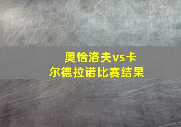 奥恰洛夫vs卡尔德拉诺比赛结果