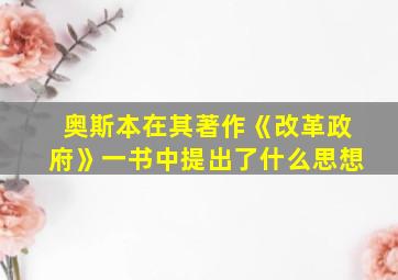 奥斯本在其著作《改革政府》一书中提出了什么思想