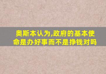 奥斯本认为,政府的基本使命是办好事而不是挣钱对吗