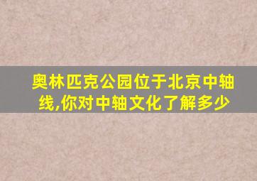 奥林匹克公园位于北京中轴线,你对中轴文化了解多少