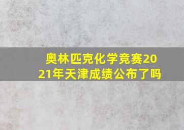 奥林匹克化学竞赛2021年天津成绩公布了吗