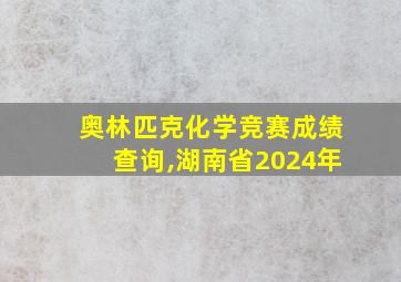 奥林匹克化学竞赛成绩查询,湖南省2024年