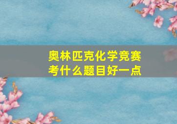 奥林匹克化学竞赛考什么题目好一点