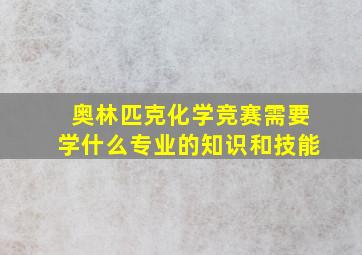 奥林匹克化学竞赛需要学什么专业的知识和技能