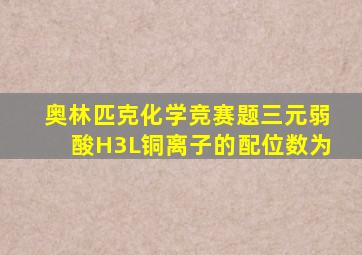 奥林匹克化学竞赛题三元弱酸H3L铜离子的配位数为