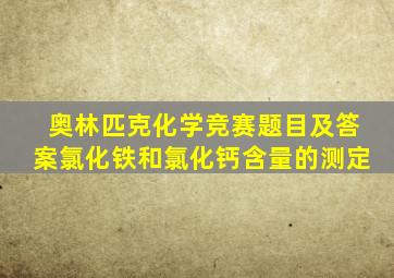 奥林匹克化学竞赛题目及答案氯化铁和氯化钙含量的测定