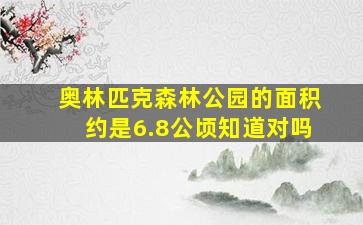 奥林匹克森林公园的面积约是6.8公顷知道对吗