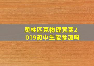 奥林匹克物理竞赛2019初中生能参加吗