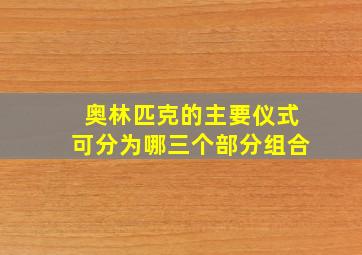 奥林匹克的主要仪式可分为哪三个部分组合