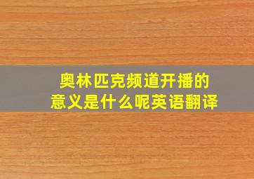 奥林匹克频道开播的意义是什么呢英语翻译