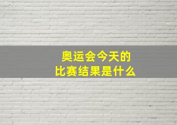 奥运会今天的比赛结果是什么