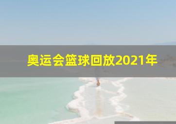 奥运会篮球回放2021年