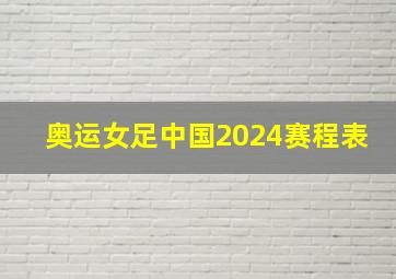 奥运女足中国2024赛程表