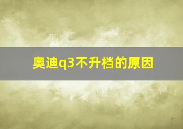 奥迪q3不升档的原因