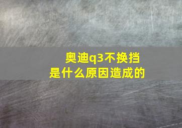 奥迪q3不换挡是什么原因造成的