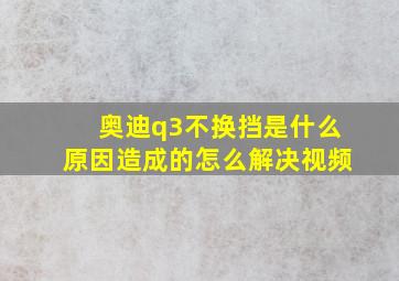 奥迪q3不换挡是什么原因造成的怎么解决视频