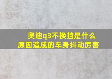 奥迪q3不换挡是什么原因造成的车身抖动厉害