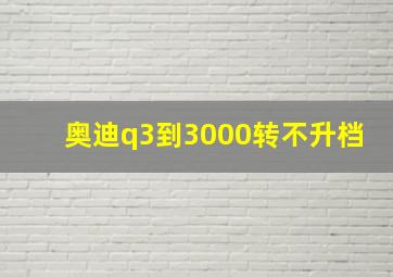 奥迪q3到3000转不升档