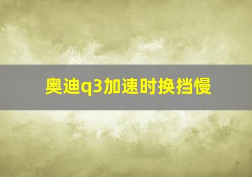 奥迪q3加速时换挡慢