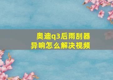 奥迪q3后雨刮器异响怎么解决视频