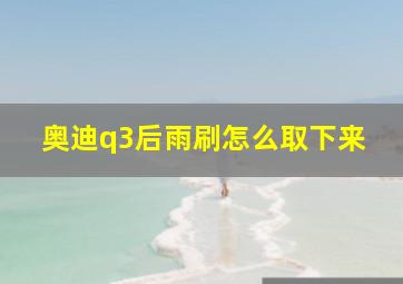 奥迪q3后雨刷怎么取下来