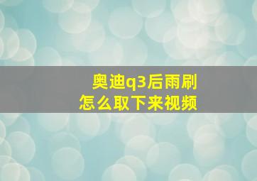 奥迪q3后雨刷怎么取下来视频