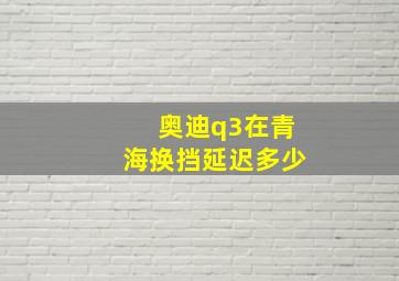 奥迪q3在青海换挡延迟多少