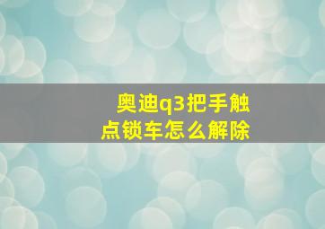 奥迪q3把手触点锁车怎么解除