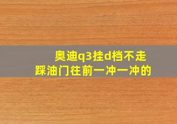 奥迪q3挂d档不走踩油门往前一冲一冲的