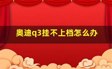 奥迪q3挂不上档怎么办