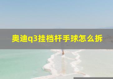 奥迪q3挂档杆手球怎么拆