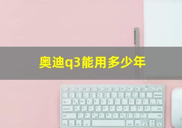 奥迪q3能用多少年