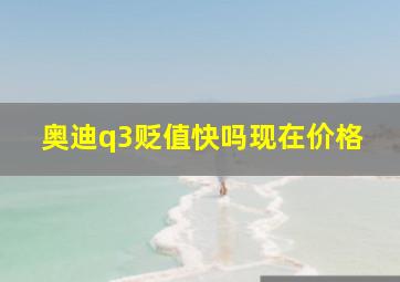 奥迪q3贬值快吗现在价格