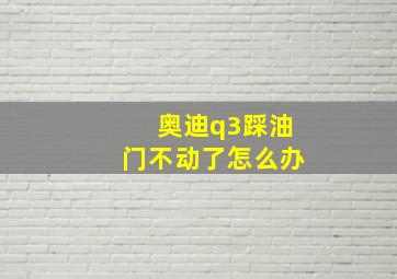 奥迪q3踩油门不动了怎么办