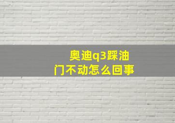 奥迪q3踩油门不动怎么回事