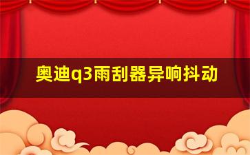 奥迪q3雨刮器异响抖动