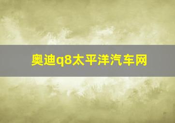 奥迪q8太平洋汽车网