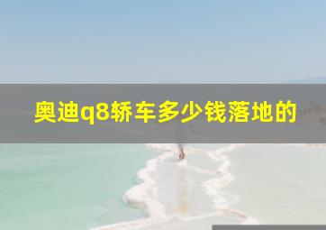 奥迪q8轿车多少钱落地的