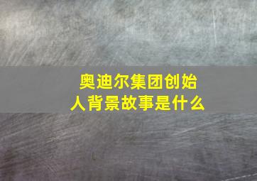 奥迪尔集团创始人背景故事是什么