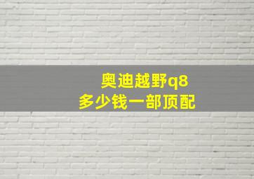 奥迪越野q8多少钱一部顶配