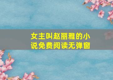 女主叫赵丽雅的小说免费阅读无弹窗