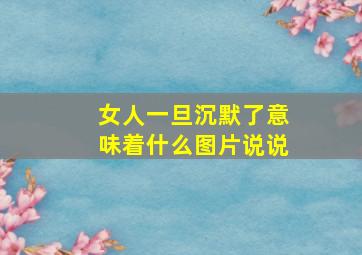 女人一旦沉默了意味着什么图片说说