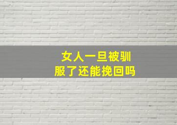 女人一旦被驯服了还能挽回吗