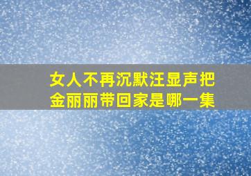 女人不再沉默汪显声把金丽丽带回家是哪一集