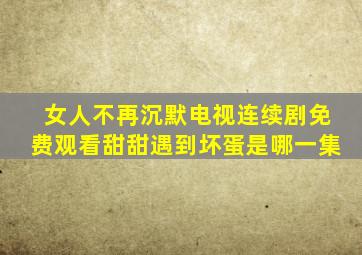 女人不再沉默电视连续剧免费观看甜甜遇到坏蛋是哪一集