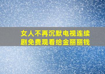 女人不再沉默电视连续剧免费观看给金丽丽钱