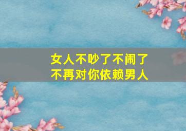 女人不吵了不闹了不再对你依赖男人