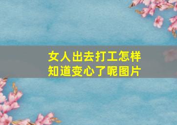 女人出去打工怎样知道变心了呢图片